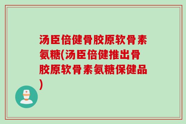 汤臣倍健骨胶原软骨素氨糖(汤臣倍健推出骨胶原软骨素氨糖保健品)