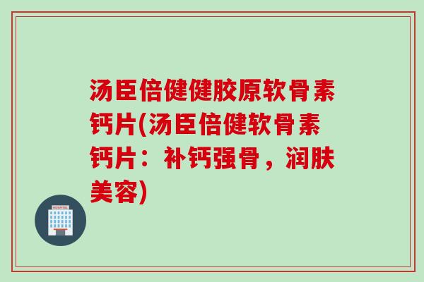 汤臣倍健健胶原软骨素钙片(汤臣倍健软骨素钙片：补钙强骨，润肤美容)