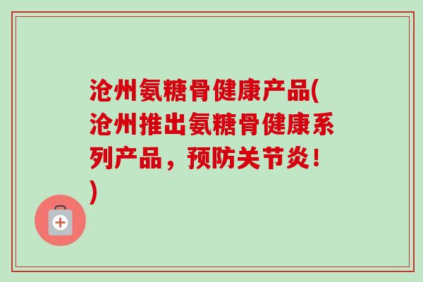 沧州氨糖骨健康产品(沧州推出氨糖骨健康系列产品，预防关节炎！)