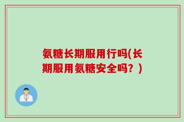 氨糖长期服用行吗(长期服用氨糖安全吗？)