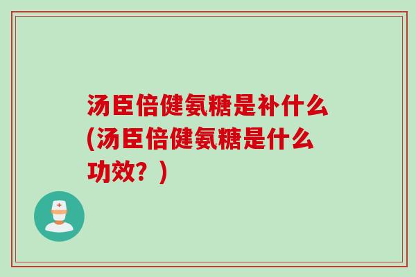 汤臣倍健氨糖是补什么(汤臣倍健氨糖是什么功效？)