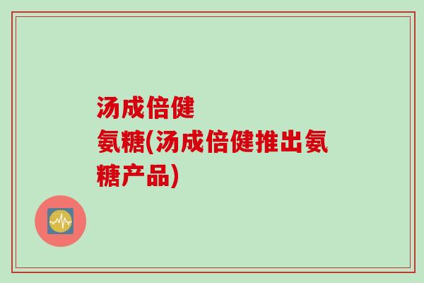 汤成倍健      氨糖(汤成倍健推出氨糖产品)
