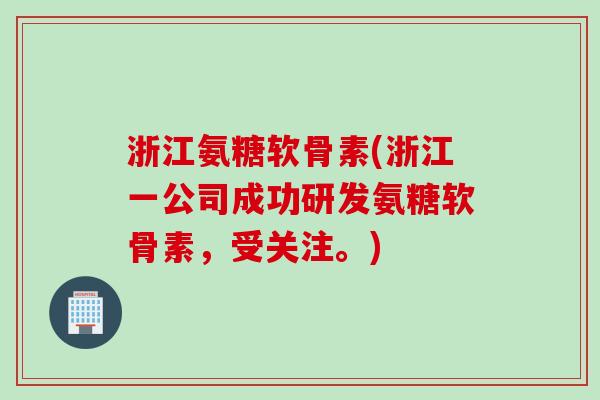浙江氨糖软骨素(浙江一公司成功研发氨糖软骨素,受关注。) 浙江氨糖软骨素(浙江一公司成功研发氨糖软骨素,受关注。)
