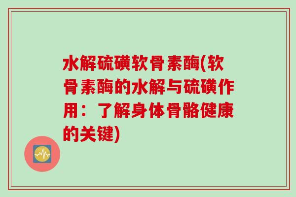 水解硫磺软骨素酶(软骨素酶的水解与硫磺作用：了解身体骨骼健康的关键)