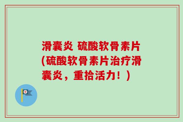 滑囊炎 硫酸软骨素片(硫酸软骨素片治疗滑囊炎，重拾活力！)