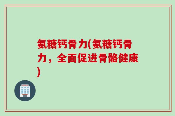 氨糖钙骨力(氨糖钙骨力，全面促进骨骼健康)