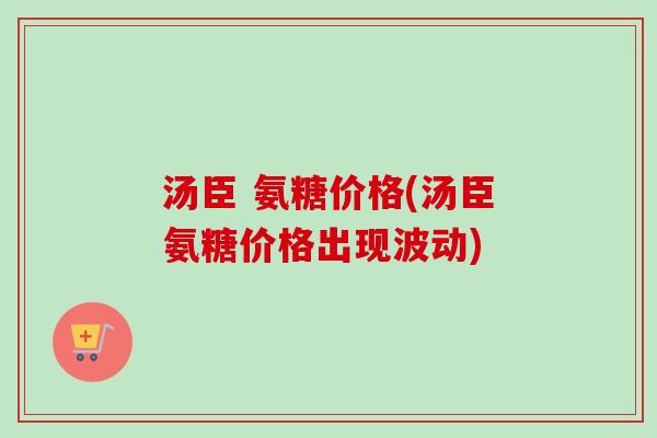汤臣 氨糖价格(汤臣氨糖价格出现波动)