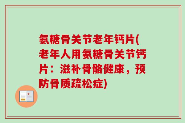 氨糖骨关节老年钙片(老年人用氨糖骨关节钙片：滋补骨骼健康，预防骨质疏松症)