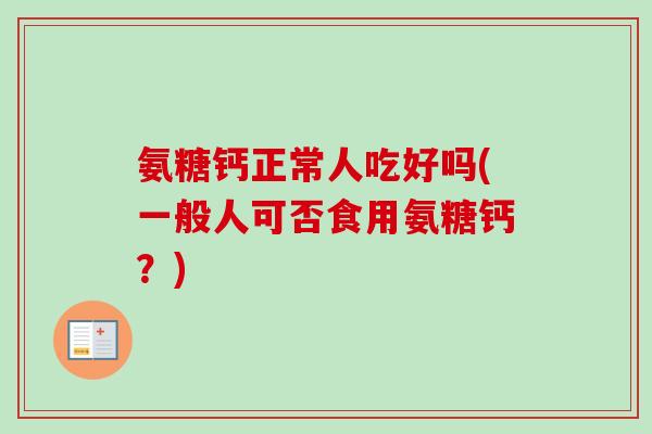 氨糖钙正常人吃好吗(一般人可否食用氨糖钙？)