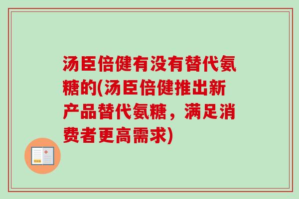 汤臣倍健有没有替代氨糖的(汤臣倍健推出新产品替代氨糖，满足消费者更高需求)