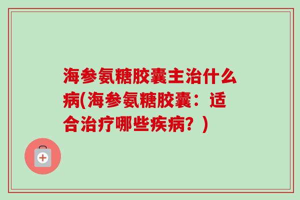 海参氨糖胶囊主什么(海参氨糖胶囊:适合哪些?) 海参氨糖胶囊主什么(海参氨糖胶囊:适合哪些?)