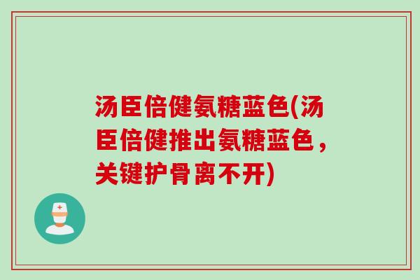 汤臣倍健氨糖蓝色(汤臣倍健推出氨糖蓝色，关键护骨离不开)