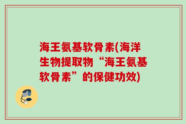 海王氨基软骨素(海洋生物提取物“海王氨基软骨素”的保健功效)