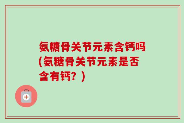 氨糖骨关节元素含钙吗(氨糖骨关节元素是否含有钙？)
