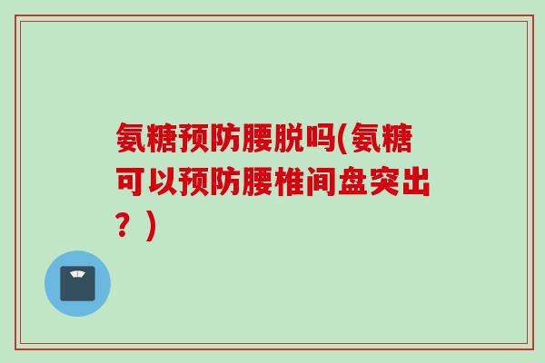 氨糖预防腰脱吗(氨糖可以预防腰椎间盘突出？)