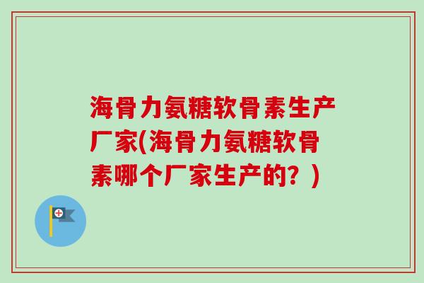 海骨力氨糖软骨素生产厂家(海骨力氨糖软骨素哪个厂家生产的？)