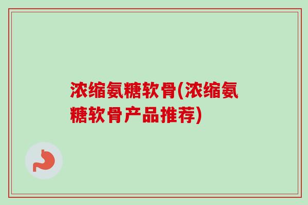 浓缩氨糖软骨(浓缩氨糖软骨产品推荐)