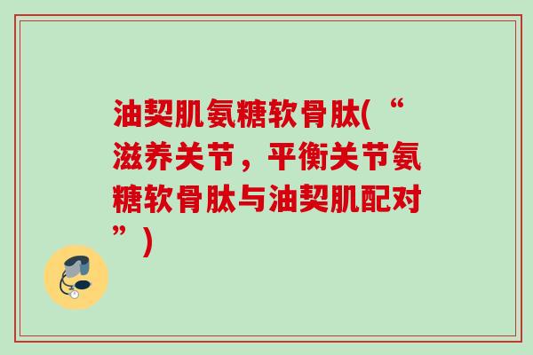 油契肌氨糖软骨肽(“滋养关节，平衡关节氨糖软骨肽与油契肌配对”)