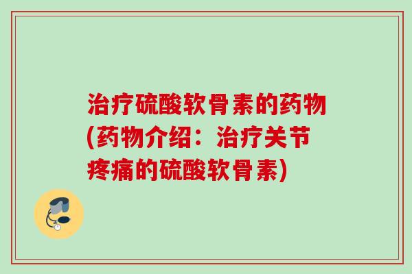 治疗硫酸软骨素的药物(药物介绍：治疗关节疼痛的硫酸软骨素)