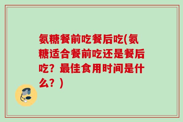 氨糖餐前吃餐后吃(氨糖适合餐前吃还是餐后吃？最佳食用时间是什么？)