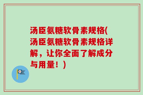 汤臣氨糖软骨素规格(汤臣氨糖软骨素规格详解，让你全面了解成分与用量！)