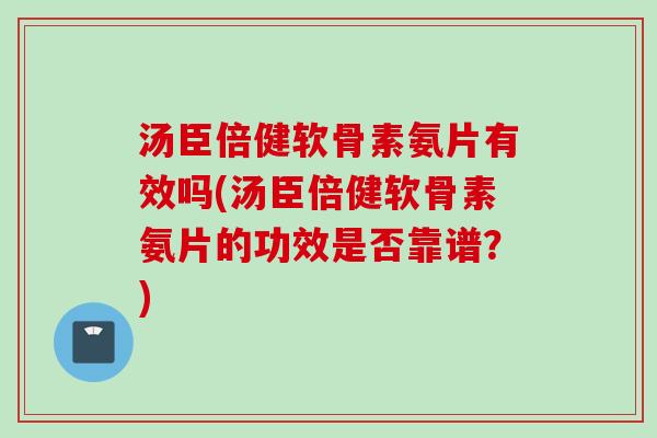 汤臣倍健软骨素氨片有效吗(汤臣倍健软骨素氨片的功效是否靠谱？)