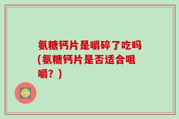 氨糖钙片是嚼碎了吃吗(氨糖钙片是否适合咀嚼？)