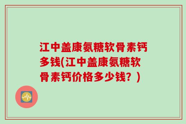 江中盖康氨糖软骨素钙多钱(江中盖康氨糖软骨素钙价格多少钱？)