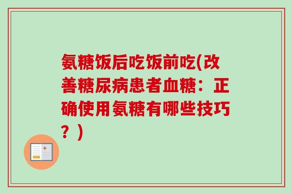 氨糖饭后吃饭前吃(改善糖尿病患者血糖：正确使用氨糖有哪些技巧？)