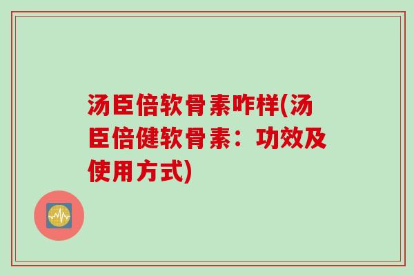 汤臣倍软骨素咋样(汤臣倍健软骨素：功效及使用方式)