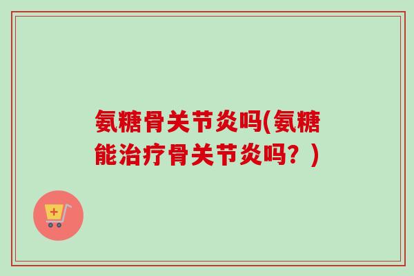 氨糖骨关节炎吗(氨糖能治疗骨关节炎吗？)