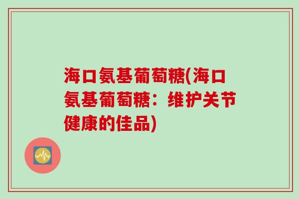 海口氨基葡萄糖(海口氨基葡萄糖：维护关节健康的佳品)