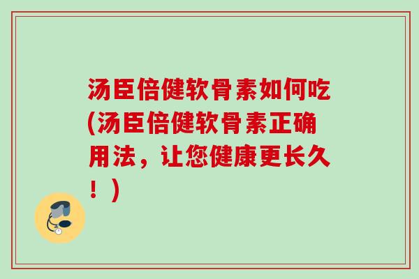 汤臣倍健软骨素如何吃(汤臣倍健软骨素正确用法，让您健康更长久！)