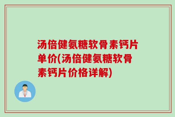 汤倍健氨糖软骨素钙片单价(汤倍健氨糖软骨素钙片价格详解) 汤倍健氨糖软骨素钙片单价(汤倍健氨糖软骨素钙片价格详解)