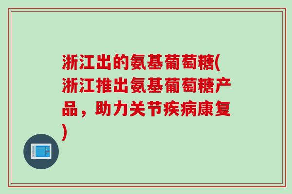 浙江出的氨基葡萄糖(浙江推出氨基葡萄糖产品，助力关节疾病康复)