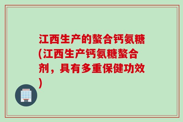 江西生产的螯合钙氨糖(江西生产钙氨糖螯合剂，具有多重保健功效)