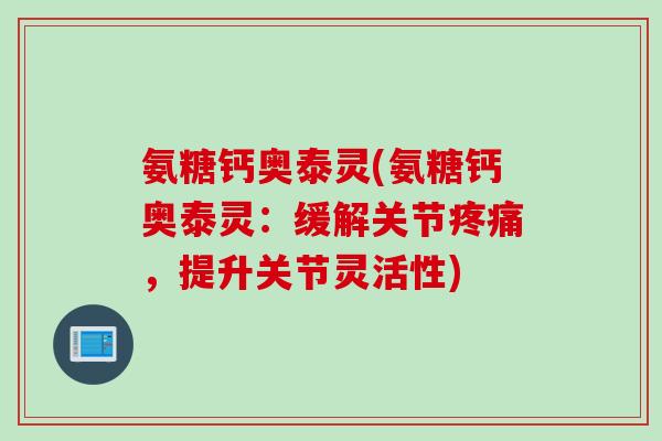 氨糖钙奥泰灵(氨糖钙奥泰灵：缓解关节疼痛，提升关节灵活性)