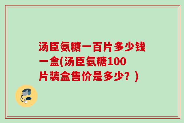 汤臣氨糖一百片多少钱一盒(汤臣氨糖100片装盒售价是多少？)