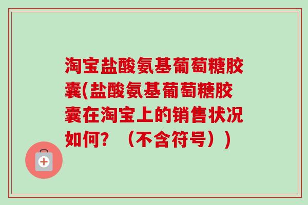 淘宝盐酸氨基葡萄糖胶囊(盐酸氨基葡萄糖胶囊在淘宝上的销售状况如何?(不含符号)) 淘宝盐酸氨基葡萄糖胶囊(盐酸氨基葡萄糖胶囊在淘宝上的销售状况如何?(不含符号))