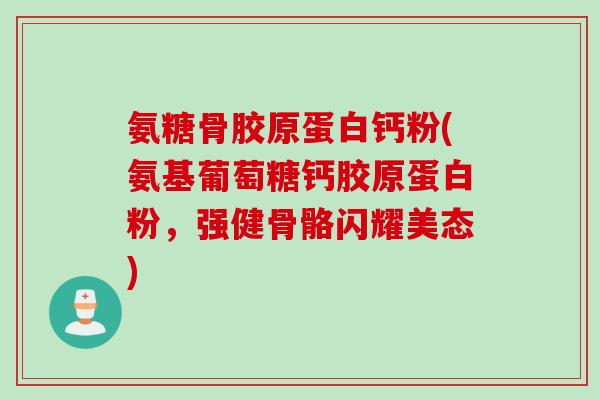 氨糖骨胶原蛋白钙粉(氨基葡萄糖钙胶原蛋白粉，强健骨骼闪耀美态)