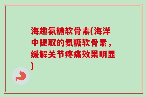 海趣氨糖软骨素(海洋中提取的氨糖软骨素，缓解关节疼痛效果明显)