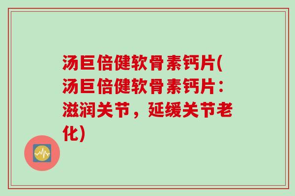 汤巨倍健软骨素钙片(汤巨倍健软骨素钙片：滋润关节，延缓关节老化)