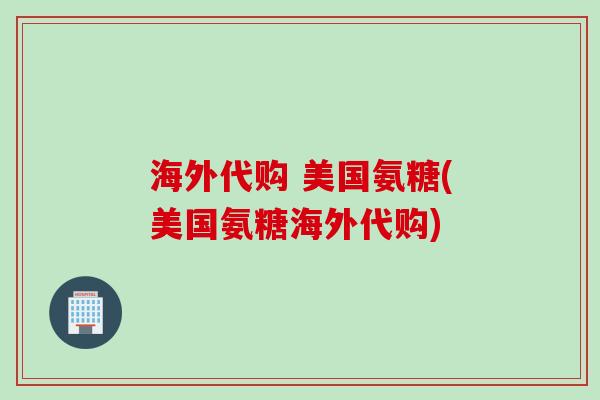 海外代购 美国氨糖(美国氨糖海外代购)