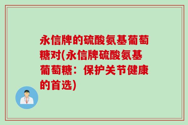 永信牌的硫酸氨基葡萄糖对(永信牌硫酸氨基葡萄糖：保护关节健康的首选)