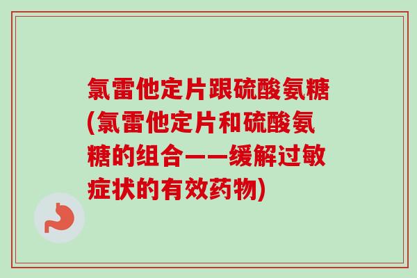 氯雷他定片跟硫酸氨糖(氯雷他定片和硫酸氨糖的组合——缓解过敏症状的有效药物)