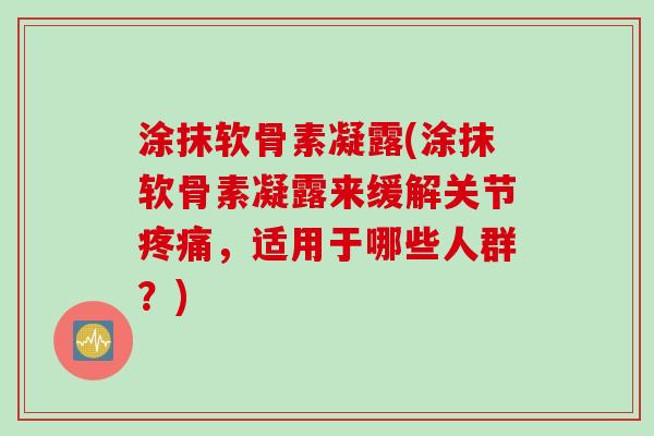 涂抹软骨素凝露(涂抹软骨素凝露来缓解关节疼痛，适用于哪些人群？)