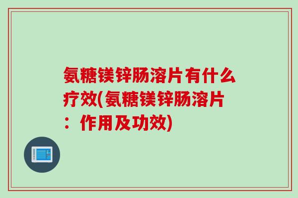氨糖镁锌肠溶片有什么疗效(氨糖镁锌肠溶片：作用及功效)