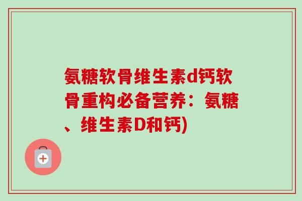 氨糖软骨维生素d钙软骨重构必备营养：氨糖、维生素D和钙)