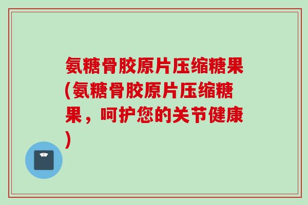 氨糖骨胶原片压缩糖果(氨糖骨胶原片压缩糖果，呵护您的关节健康)