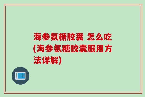 海参氨糖胶囊 怎么吃(海参氨糖胶囊服用方法详解)